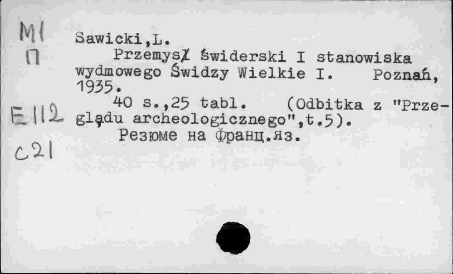 ﻿Ml Sawicki,L.
Q	Przemys/ êwiderski I stanowiska
wydmowego Swidzy Wielkie I. Poznan, 1935.
. . л 4-0 s.,25 tabl. (Odbitka z "Prze-gl^du arciieologicznego”,t.5).
Резюме на Франц.яз.
ùll